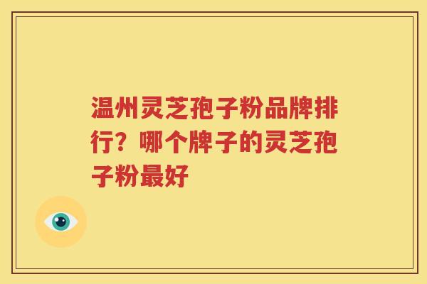 温州灵芝孢子粉品牌排行？哪个牌子的灵芝孢子粉最好