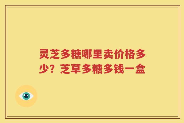灵芝多糖哪里卖价格多少？芝草多糖多钱一盒
