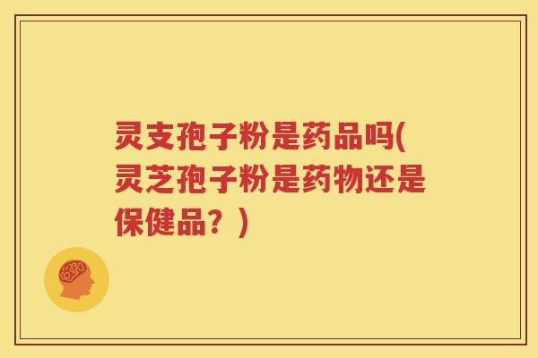 灵支孢子粉是药品吗(灵芝孢子粉是药物还是保健品？)
