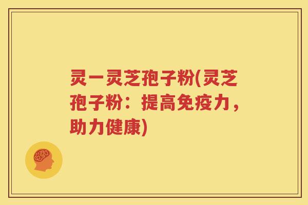 灵一灵芝孢子粉(灵芝孢子粉：提高免疫力，助力健康)