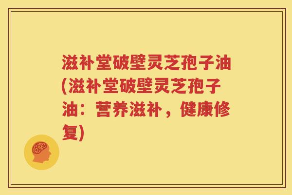 滋补堂破壁灵芝孢子油(滋补堂破壁灵芝孢子油：营养滋补，健康修复)