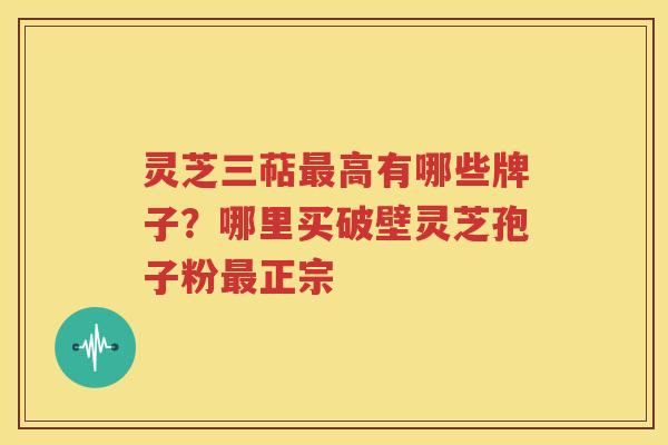 灵芝三萜最高有哪些牌子？哪里买破壁灵芝孢子粉最正宗