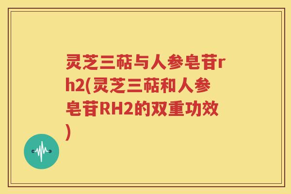 灵芝三萜与人参皂苷rh2(灵芝三萜和人参皂苷RH2的双重功效)
