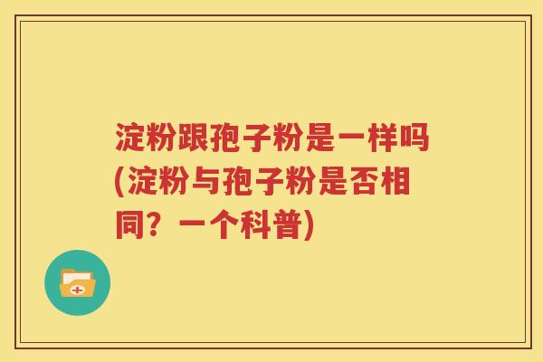 淀粉跟孢子粉是一样吗(淀粉与孢子粉是否相同？一个科普)