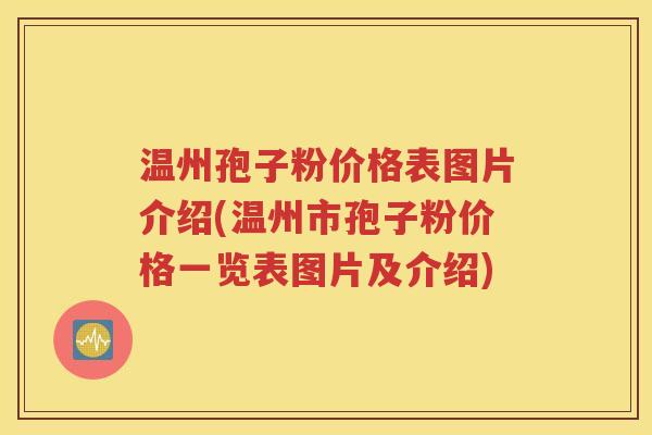 温州孢子粉价格表图片介绍(温州市孢子粉价格一览表图片及介绍)