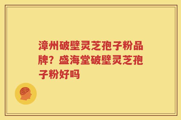 漳州破壁灵芝孢子粉品牌？盛海堂破壁灵芝孢子粉好吗