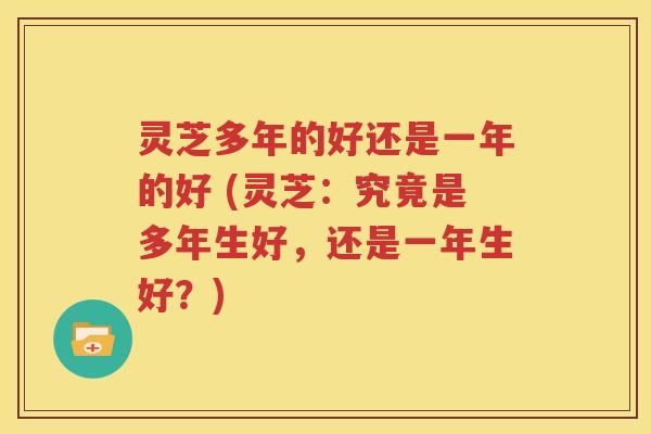 灵芝多年的好还是一年的好 (灵芝：究竟是多年生好，还是一年生好？)