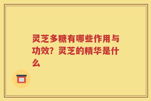 灵芝多糖有哪些作用与功效？灵芝的精华是什么