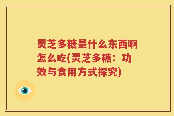 灵芝多糖是什么东西啊怎么吃(灵芝多糖：功效与食用方式探究)