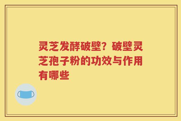 灵芝发酵破壁？破壁灵芝孢子粉的功效与作用有哪些
