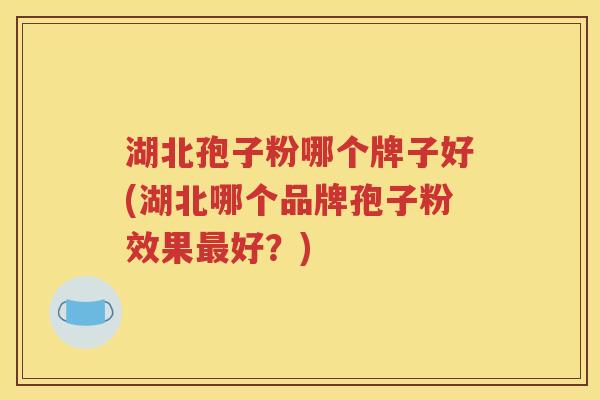 湖北孢子粉哪个牌子好(湖北哪个品牌孢子粉效果最好？)