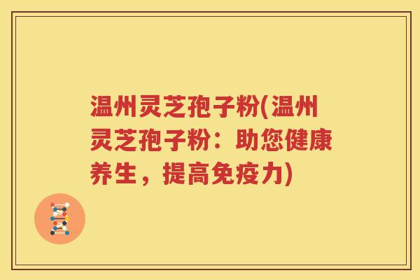 温州灵芝孢子粉(温州灵芝孢子粉：助您健康养生，提高免疫力)