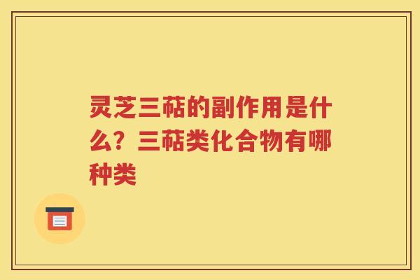 灵芝三萜的副作用是什么？三萜类化合物有哪种类