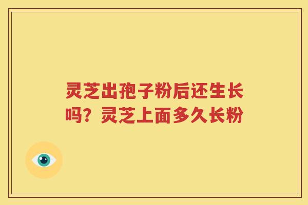 灵芝出孢子粉后还生长吗？灵芝上面多久长粉