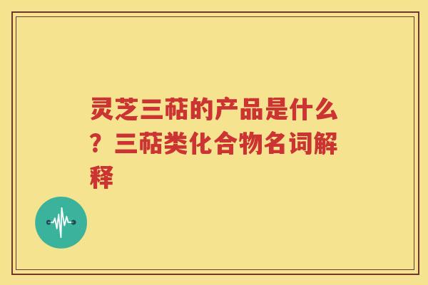 灵芝三萜的产品是什么？三萜类化合物名词解释