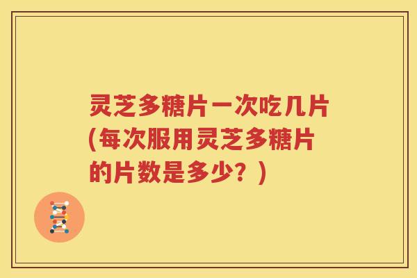 灵芝多糖片一次吃几片(每次服用灵芝多糖片的片数是多少？)