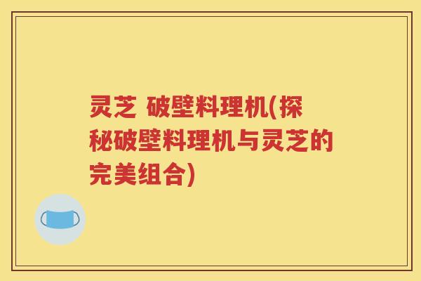 灵芝 破壁料理机(探秘破壁料理机与灵芝的完美组合)