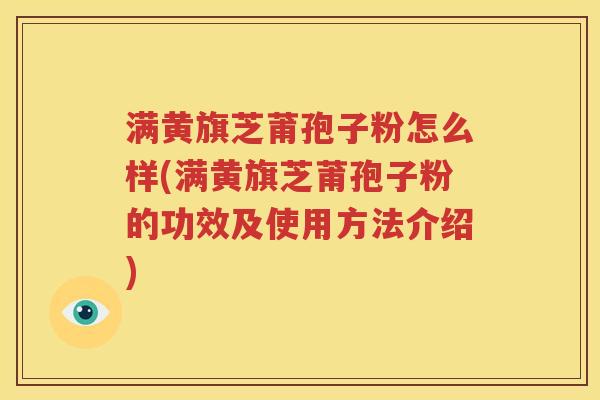 满黄旗芝莆孢子粉怎么样(满黄旗芝莆孢子粉的功效及使用方法介绍)