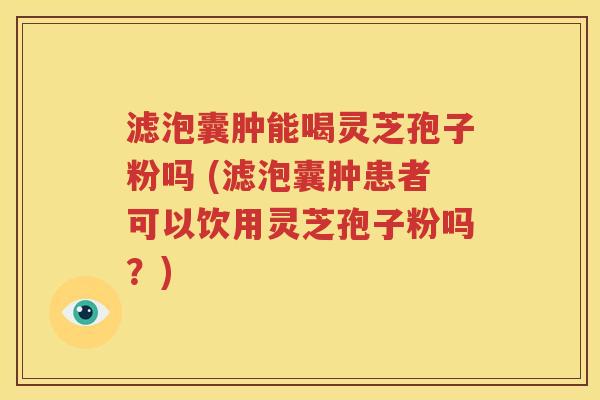 滤泡囊肿能喝灵芝孢子粉吗 (滤泡囊肿患者可以饮用灵芝孢子粉吗？)
