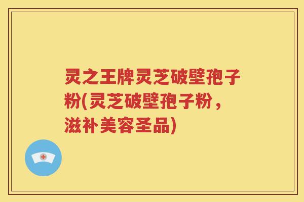 灵之王牌灵芝破壁孢子粉(灵芝破壁孢子粉，滋补美容圣品)