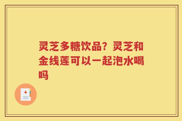 灵芝多糖饮品？灵芝和金线莲可以一起泡水喝吗