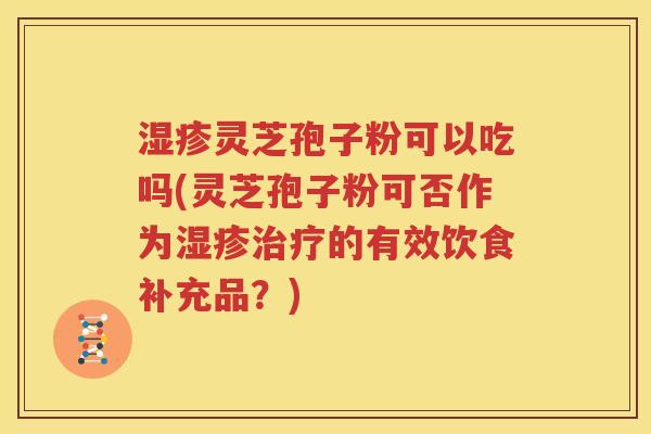 湿疹灵芝孢子粉可以吃吗(灵芝孢子粉可否作为湿疹治疗的有效饮食补充品？)