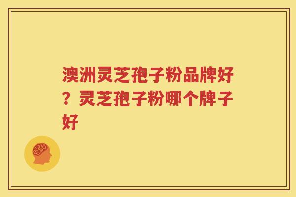澳洲灵芝孢子粉品牌好？灵芝孢子粉哪个牌子好