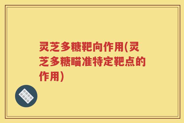 灵芝多糖靶向作用(灵芝多糖瞄准特定靶点的作用)