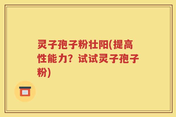 灵子孢子粉壮阳(提高性能力？试试灵子孢子粉)