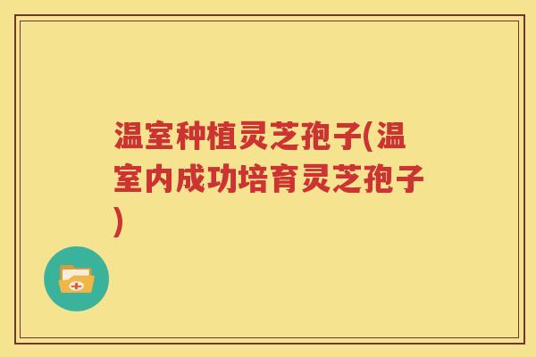 温室种植灵芝孢子(温室内成功培育灵芝孢子)