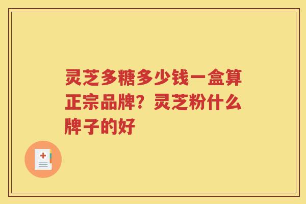 灵芝多糖多少钱一盒算正宗品牌？灵芝粉什么牌子的好