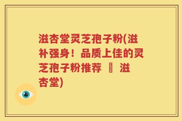 滋杏堂灵芝孢子粉(滋补强身！品质上佳的灵芝孢子粉推荐 – 滋杏堂)
