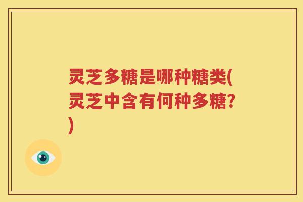 灵芝多糖是哪种糖类(灵芝中含有何种多糖？)