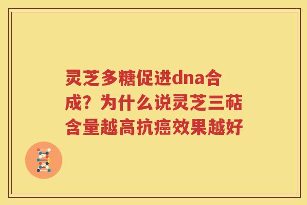 灵芝多糖促进dna合成？为什么说灵芝三萜含量越高抗癌效果越好