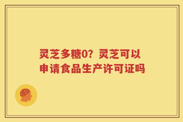 灵芝多糖0？灵芝可以申请食品生产许可证吗
