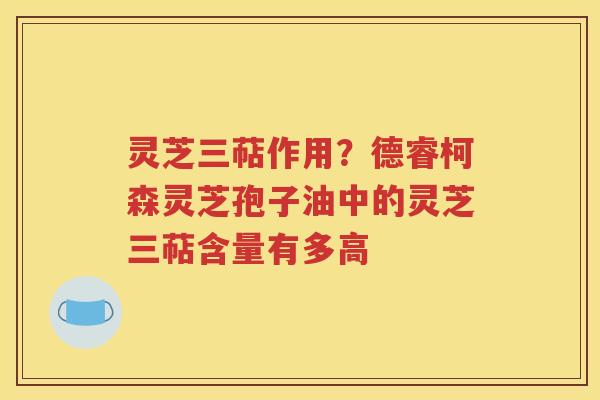 灵芝三萜作用？德睿柯森灵芝孢子油中的灵芝三萜含量有多高