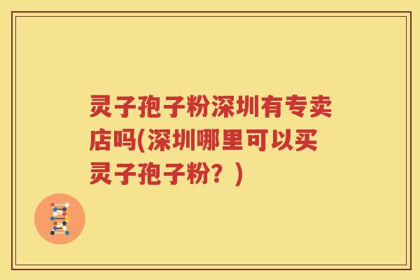 灵子孢子粉深圳有专卖店吗(深圳哪里可以买灵子孢子粉？)