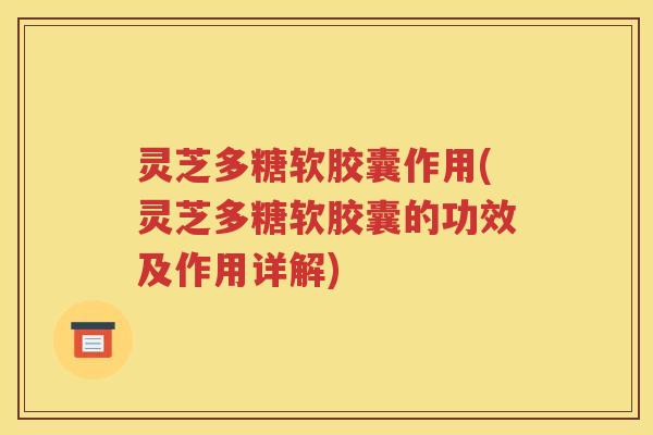 灵芝多糖软胶囊作用(灵芝多糖软胶囊的功效及作用详解)