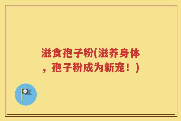 滋食孢子粉(滋养身体，孢子粉成为新宠！)