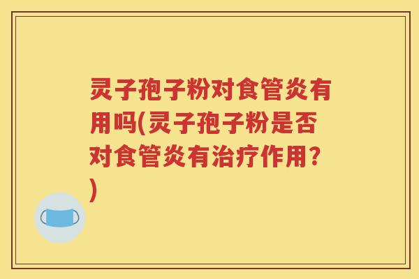 灵子孢子粉对食管炎有用吗(灵子孢子粉是否对食管炎有治疗作用？)