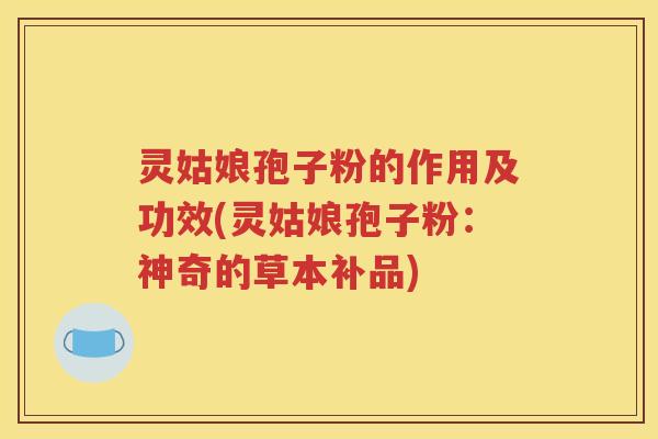 灵姑娘孢子粉的作用及功效(灵姑娘孢子粉：神奇的草本补品)