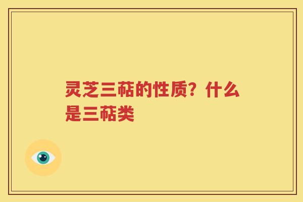 灵芝三萜的性质？什么是三萜类