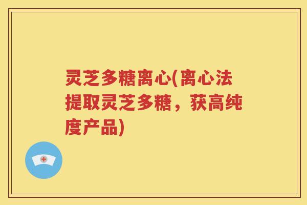 灵芝多糖离心(离心法提取灵芝多糖，获高纯度产品)