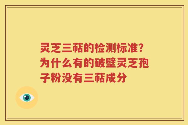 灵芝三萜的检测标准？为什么有的破壁灵芝孢子粉没有三萜成分