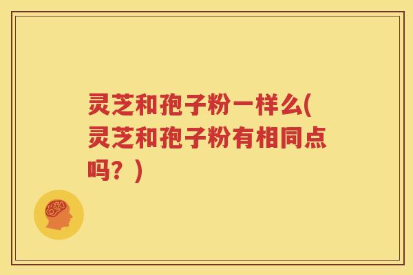 灵芝和孢子粉一样么(灵芝和孢子粉有相同点吗？)