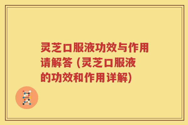灵芝口服液功效与作用请解答 (灵芝口服液的功效和作用详解)
