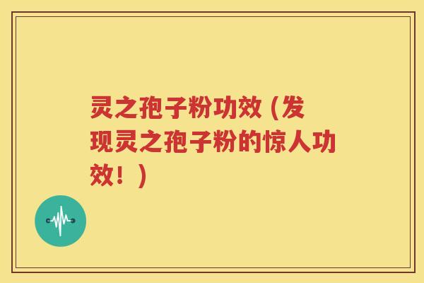灵之孢子粉功效 (发现灵之孢子粉的惊人功效！)