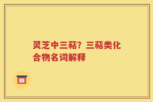 灵芝中三萜？三萜类化合物名词解释