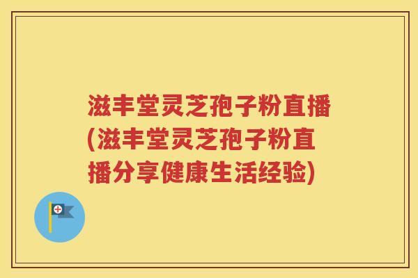 滋丰堂灵芝孢子粉直播(滋丰堂灵芝孢子粉直播分享健康生活经验)