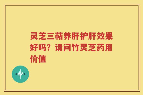 灵芝三萜养肝护肝效果好吗？请问竹灵芝药用价值